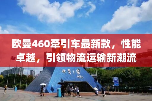 歐曼460牽引車最新款，性能卓越，引領(lǐng)物流運(yùn)輸新潮流