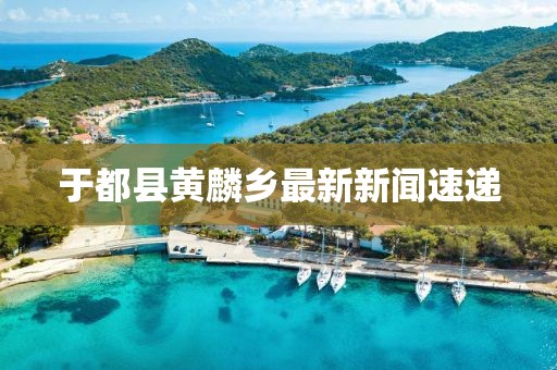 于都縣黃麟鄉(xiāng)最新新聞速遞