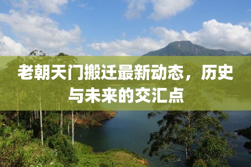 老朝天門搬遷最新動態(tài)，歷史與未來的交匯點