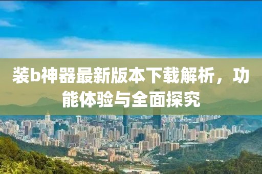 裝b神器最新版本下載解析，功能體驗與全面探究