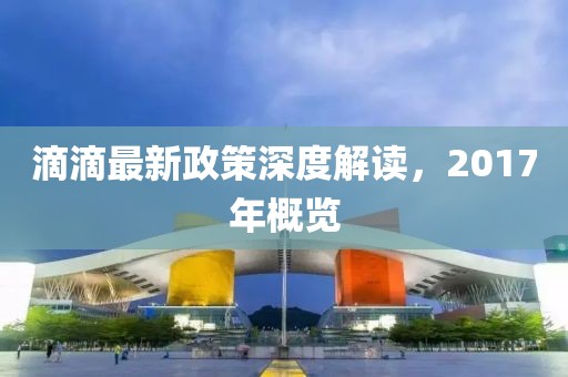 滴滴最新政策深度解讀，2017年概覽
