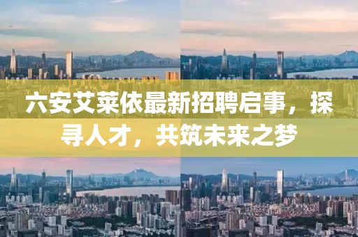 六安艾萊依最新招聘啟事，探尋人才，共筑未來(lái)之夢(mèng)