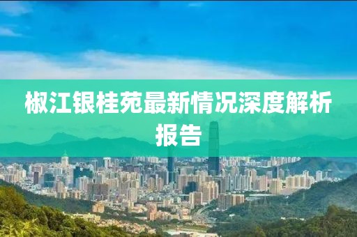 椒江銀桂苑最新情況深度解析報(bào)告