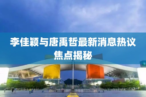 李佳穎與唐禹哲最新消息熱議焦點揭秘