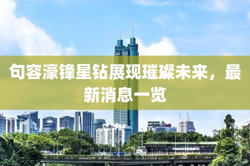 句容濠鋒星鉆展現(xiàn)璀璨未來，最新消息一覽