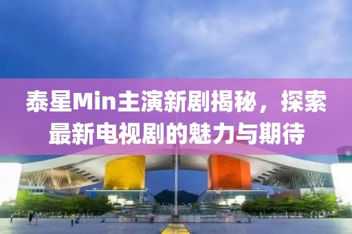 泰星Min主演新劇揭秘，探索最新電視劇的魅力與期待
