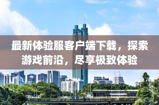最新體驗(yàn)服客戶(hù)端下載，探索游戲前沿，盡享極致體驗(yàn)