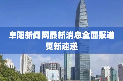 阜陽新聞網(wǎng)最新消息全面報道更新速遞