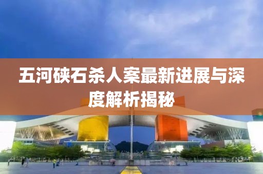 五河硤石殺人案最新進(jìn)展與深度解析揭秘