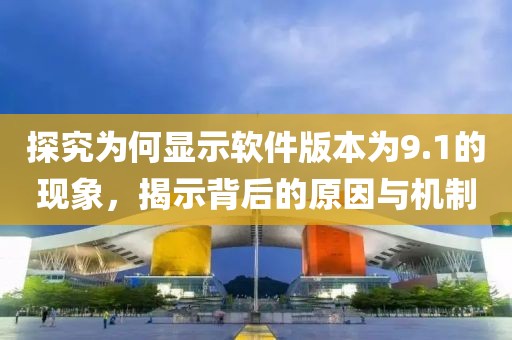 探究為何顯示軟件版本為9.1的現(xiàn)象，揭示背后的原因與機(jī)制