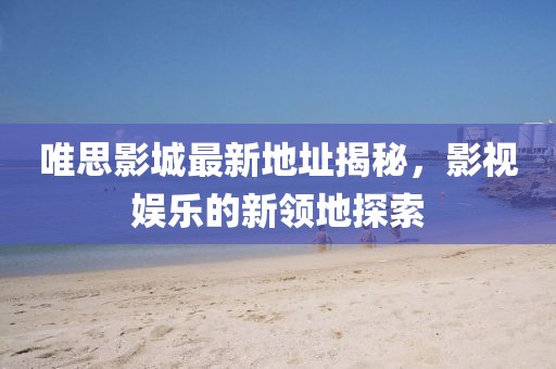 唯思影城最新地址揭秘，影視娛樂的新領(lǐng)地探索