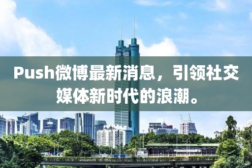 Push微博最新消息，引領(lǐng)社交媒體新時代的浪潮。