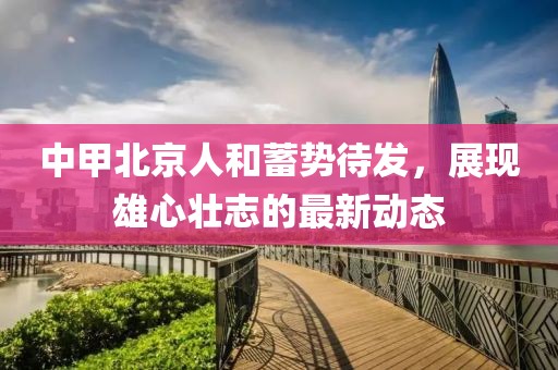 中甲北京人和蓄勢待發(fā)，展現(xiàn)雄心壯志的最新動態(tài)