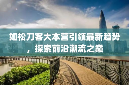 如松刀客大本營引領最新趨勢，探索前沿潮流之巔