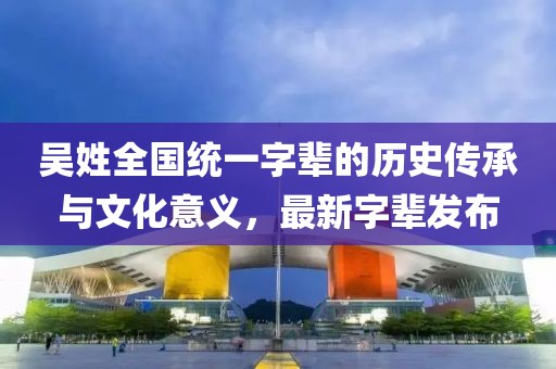 吳姓全國(guó)統(tǒng)一字輩的歷史傳承與文化意義，最新字輩發(fā)布