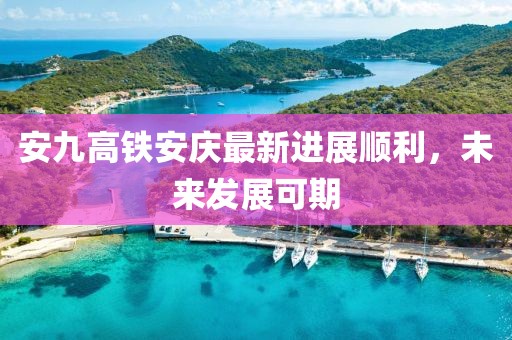 安九高鐵安慶最新進(jìn)展順利，未來發(fā)展可期