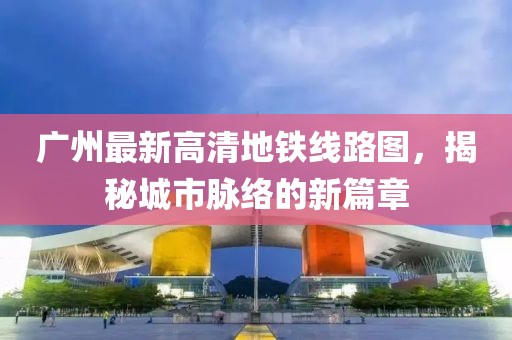 廣州最新高清地鐵線路圖，揭秘城市脈絡(luò)的新篇章
