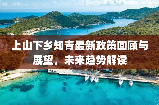 上山下鄉(xiāng)知青最新政策回顧與展望，未來趨勢解讀