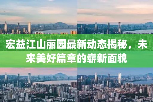 宏益江山麗園最新動態(tài)揭秘，未來美好篇章的嶄新面貌