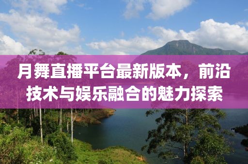 月舞直播平臺(tái)最新版本，前沿技術(shù)與娛樂融合的魅力探索