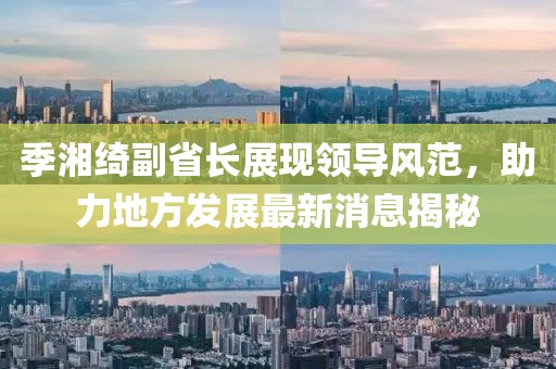 季湘綺副省長展現(xiàn)領(lǐng)導(dǎo)風(fēng)范，助力地方發(fā)展最新消息揭秘