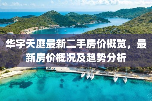 華宇天庭最新二手房?jī)r(jià)概覽，最新房?jī)r(jià)概況及趨勢(shì)分析