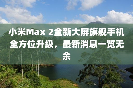 小米Max 2全新大屏旗艦手機(jī)全方位升級，最新消息一覽無余