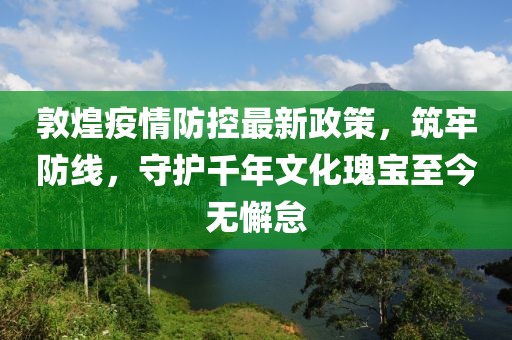 敦煌疫情防控最新政策，筑牢防線，守護(hù)千年文化瑰寶至今無懈怠