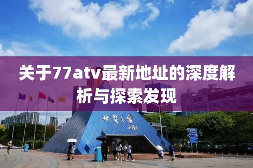 關(guān)于77atv最新地址的深度解析與探索發(fā)現(xiàn)
