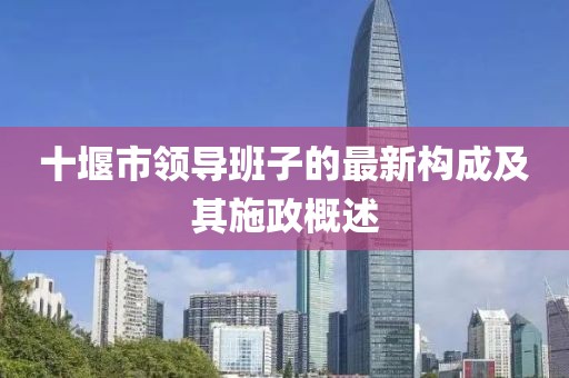 十堰市領(lǐng)導(dǎo)班子的最新構(gòu)成及其施政概述
