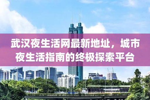 武漢夜生活網(wǎng)最新地址，城市夜生活指南的終極探索平臺