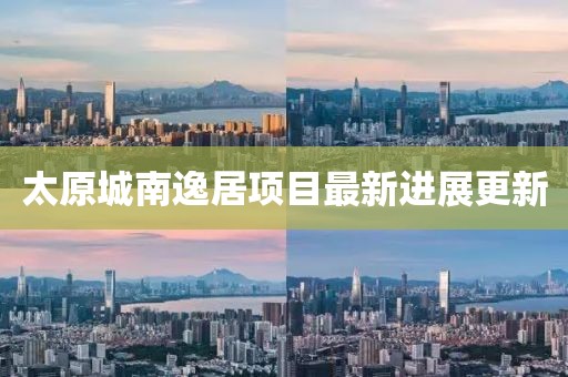 太原城南逸居項(xiàng)目最新進(jìn)展更新