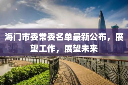 海門市委常委名單最新公布，展望工作，展望未來