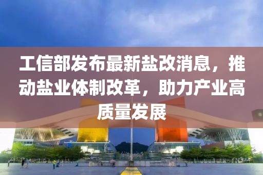 工信部發(fā)布最新鹽改消息，推動(dòng)鹽業(yè)體制改革，助力產(chǎn)業(yè)高質(zhì)量發(fā)展