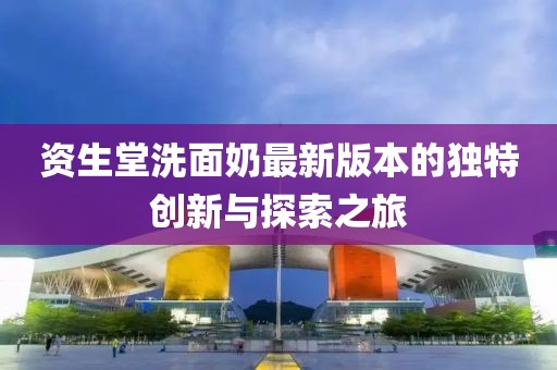 資生堂洗面奶最新版本的獨特創(chuàng)新與探索之旅