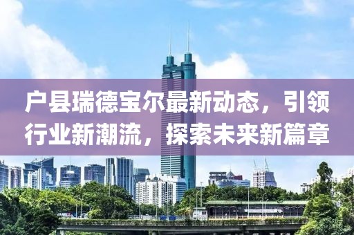 戶縣瑞德寶爾最新動態(tài)，引領行業(yè)新潮流，探索未來新篇章