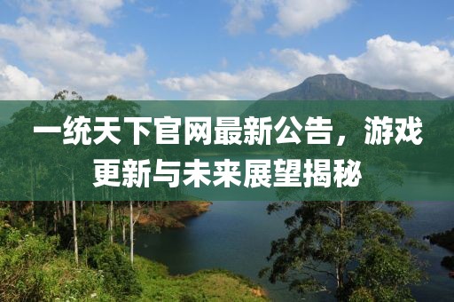 一統(tǒng)天下官網(wǎng)最新公告，游戲更新與未來展望揭秘