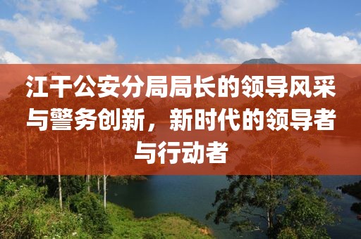 江干公安分局局長的領(lǐng)導(dǎo)風(fēng)采與警務(wù)創(chuàng)新，新時代的領(lǐng)導(dǎo)者與行動者
