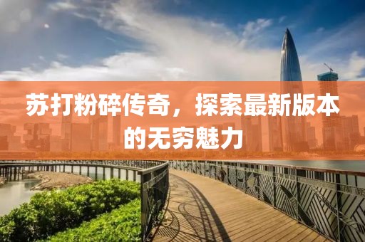 蘇打粉碎傳奇，探索最新版本的無窮魅力