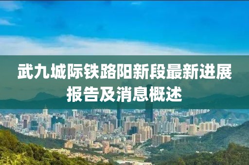 武九城際鐵路陽新段最新進(jìn)展報(bào)告及消息概述
