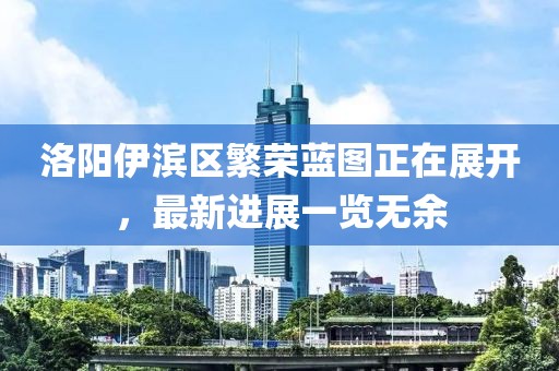 洛陽伊濱區(qū)繁榮藍(lán)圖正在展開，最新進(jìn)展一覽無余