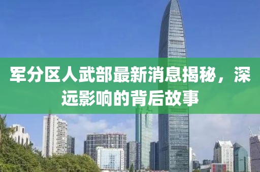 軍分區(qū)人武部最新消息揭秘，深遠影響的背后故事