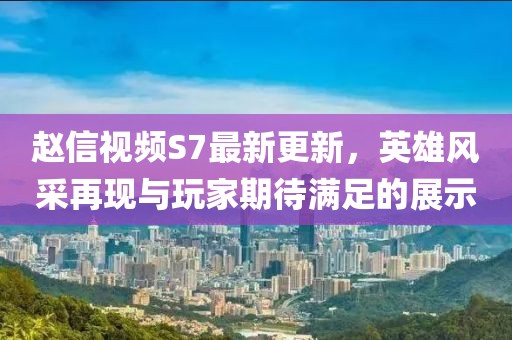 趙信視頻S7最新更新，英雄風(fēng)采再現(xiàn)與玩家期待滿足的展示