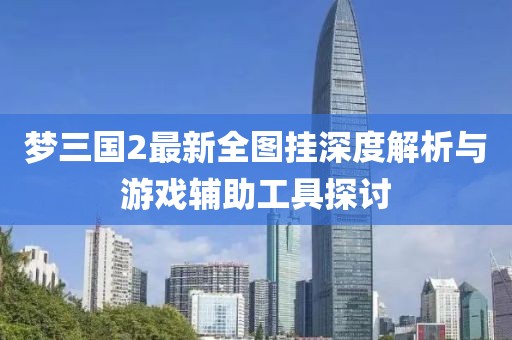 夢三國2最新全圖掛深度解析與游戲輔助工具探討