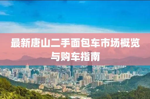 最新唐山二手面包車市場概覽與購車指南