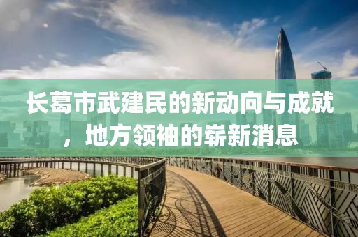 長(zhǎng)葛市武建民的新動(dòng)向與成就，地方領(lǐng)袖的嶄新消息