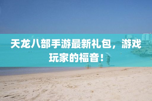 天龍八部手游最新禮包，游戲玩家的福音！