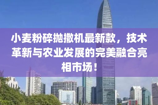 小麥粉碎拋撒機最新款，技術(shù)革新與農(nóng)業(yè)發(fā)展的完美融合亮相市場！