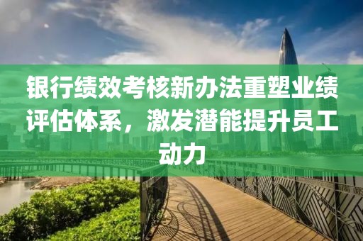 銀行績效考核新辦法重塑業(yè)績評估體系，激發(fā)潛能提升員工動(dòng)力
