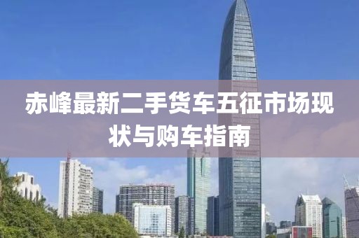 赤峰最新二手貨車五征市場現(xiàn)狀與購車指南